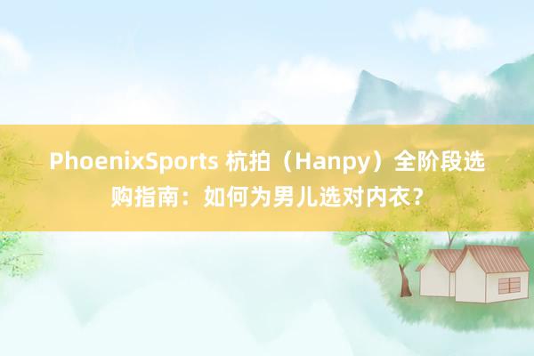 PhoenixSports 杭拍（Hanpy）全阶段选购指南：如何为男儿选对内衣？