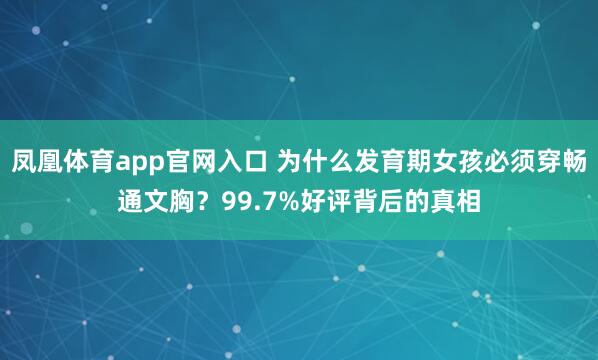 凤凰体育app官网入口 为什么发育期女孩必须穿畅通文胸？99.7%好评背后的真相