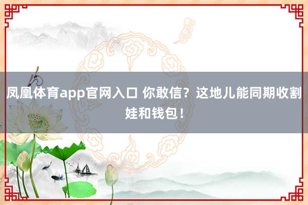 凤凰体育app官网入口 你敢信？这地儿能同期收割娃和钱包！