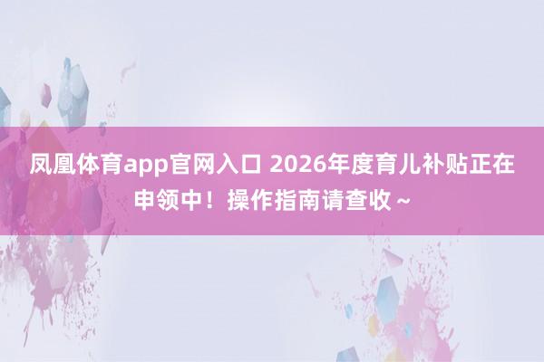 凤凰体育app官网入口 2026年度育儿补贴正在申领中！操作指南请查收～