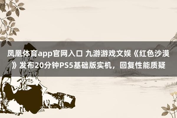 凤凰体育app官网入口 九游游戏文娱《红色沙漠》发布20分钟PS5基础版实机，回复性能质疑