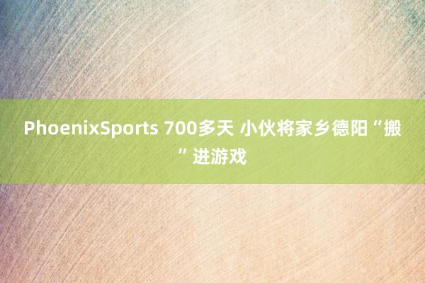 PhoenixSports 700多天 小伙将家乡德阳“搬”进游戏
