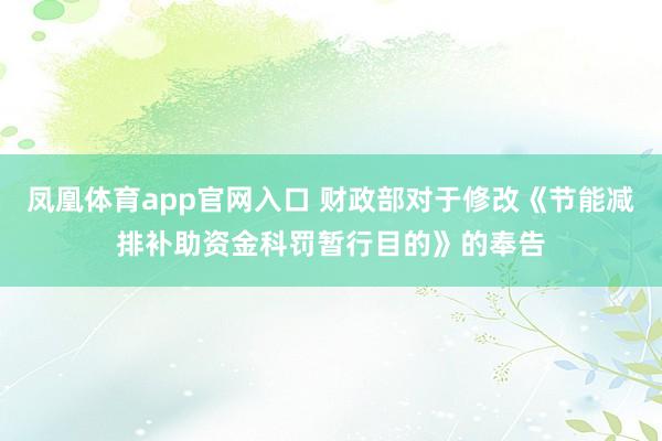 凤凰体育app官网入口 财政部对于修改《节能减排补助资金科罚暂行目的》的奉告