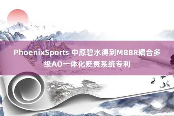 PhoenixSports 中原碧水得到MBBR耦合多级AO一体化贬责系统专利
