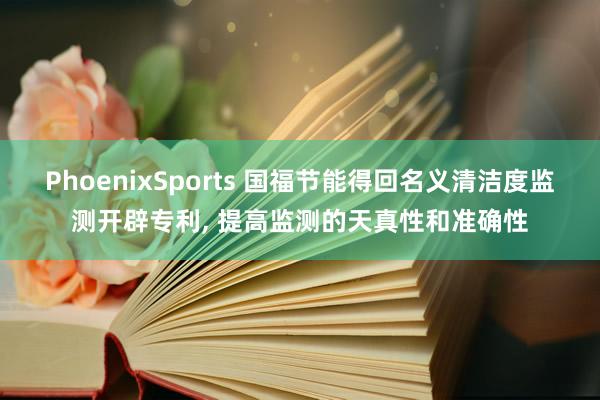 PhoenixSports 国福节能得回名义清洁度监测开辟专利， 提高监测的天真性和准确性