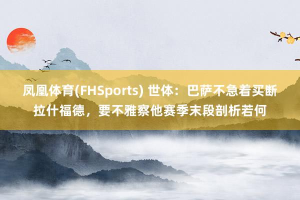 凤凰体育(FHSports) 世体：巴萨不急着买断拉什福德，要不雅察他赛季末段剖析若何