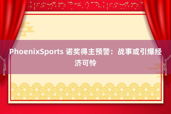 PhoenixSports 诺奖得主预警：战事或引爆经济可怜