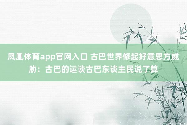 凤凰体育app官网入口 古巴世界修起好意思方威胁：古巴的运谈古巴东谈主民说了算