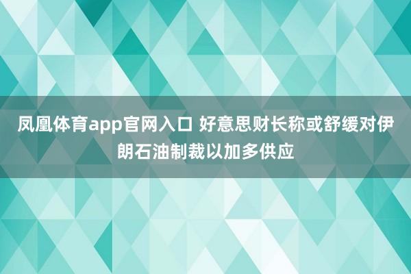 凤凰体育app官网入口 好意思财长称或舒缓对伊朗石油制裁以加多供应