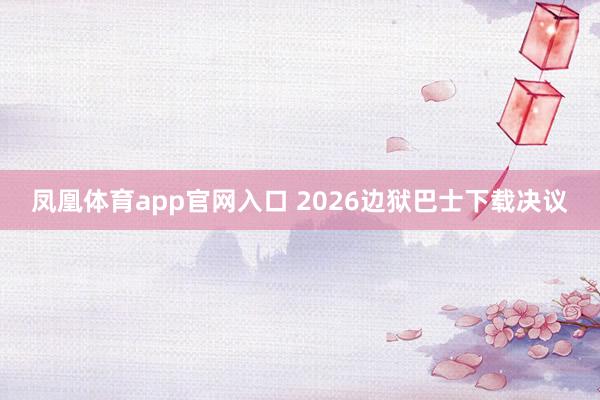 凤凰体育app官网入口 2026边狱巴士下载决议
