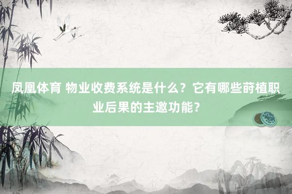 凤凰体育 物业收费系统是什么？它有哪些莳植职业后果的主邀功能？