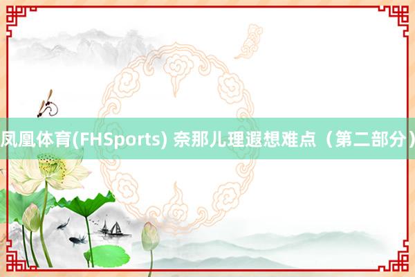 凤凰体育(FHSports) 奈那儿理遐想难点（第二部分）