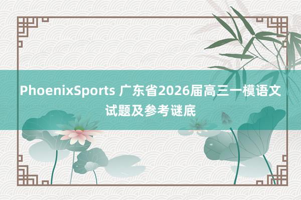 PhoenixSports 广东省2026届高三一模语文试题及参考谜底