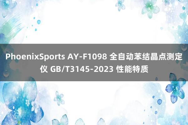 PhoenixSports AY-F1098 全自动苯结晶点测定仪 GB/T3145-2023 性能特质