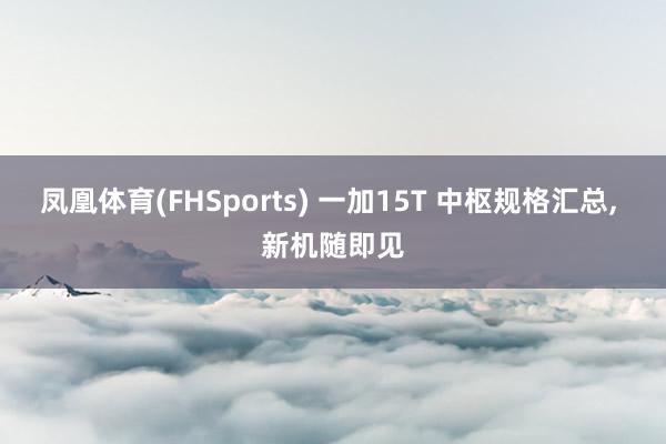 凤凰体育(FHSports) 一加15T 中枢规格汇总， 新机随即见