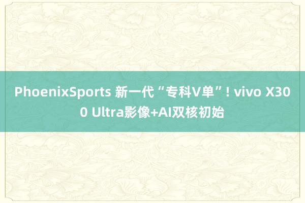 PhoenixSports 新一代“专科V单”! vivo X300 Ultra影像+AI双核初始