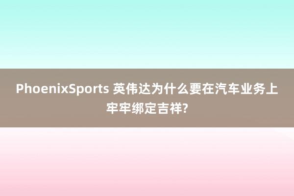 PhoenixSports 英伟达为什么要在汽车业务上牢牢绑定吉祥?