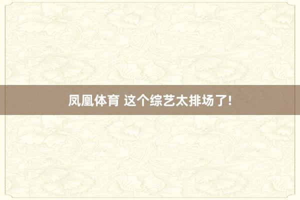 凤凰体育 这个综艺太排场了!