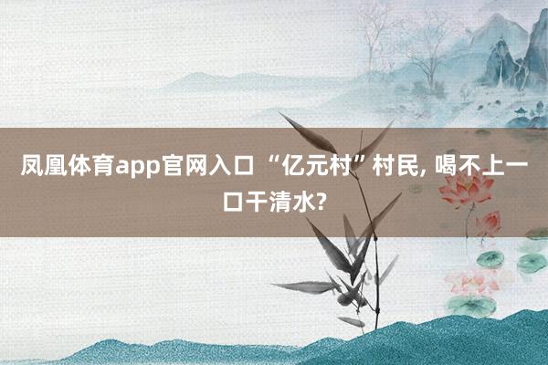 凤凰体育app官网入口 “亿元村”村民， 喝不上一口干清水?