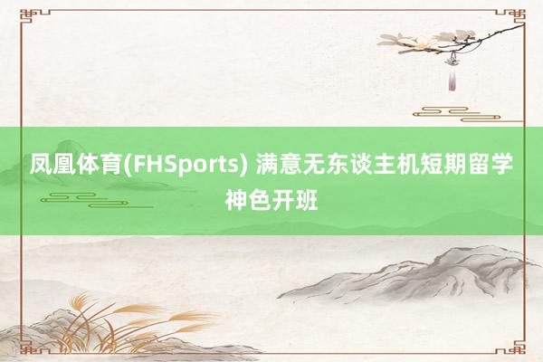 凤凰体育(FHSports) 满意无东谈主机短期留学神色开班