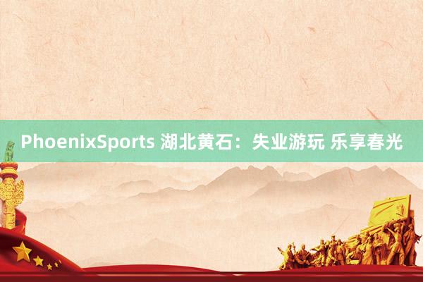 PhoenixSports 湖北黄石：失业游玩 乐享春光