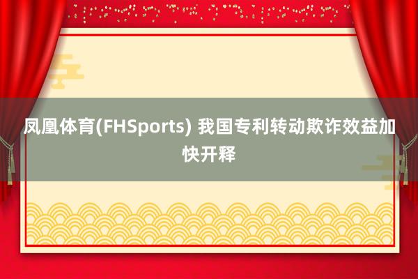 凤凰体育(FHSports) 我国专利转动欺诈效益加快开释
