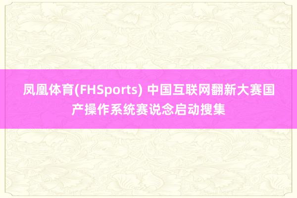 凤凰体育(FHSports) 中国互联网翻新大赛国产操作系统赛说念启动搜集