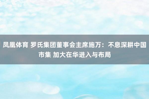 凤凰体育 罗氏集团董事会主席施万：不息深耕中国市集 加大在华进入与布局