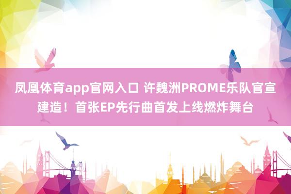 凤凰体育app官网入口 许魏洲PROME乐队官宣建造！首张EP先行曲首发上线燃炸舞台