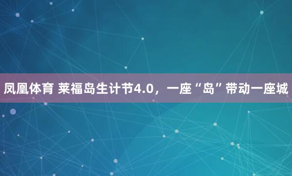 凤凰体育 莱福岛生计节4.0，一座“岛”带动一座城