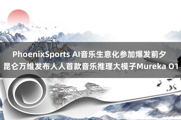 PhoenixSports AI音乐生意化参加爆发前夕 昆仑万维发布人人首款音乐推理大模子Mureka O1