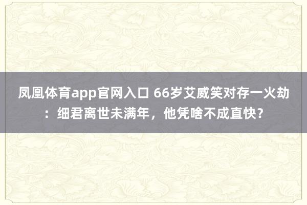 凤凰体育app官网入口 66岁艾威笑对存一火劫：细君离世未满年，他凭啥不成直快？