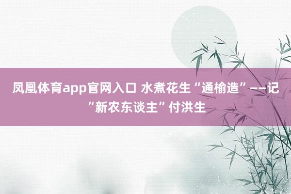 凤凰体育app官网入口 水煮花生“通榆造”——记“新农东谈主”付洪生