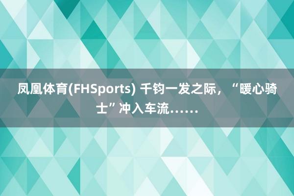 凤凰体育(FHSports) 千钧一发之际，“暖心骑士”冲入车流……