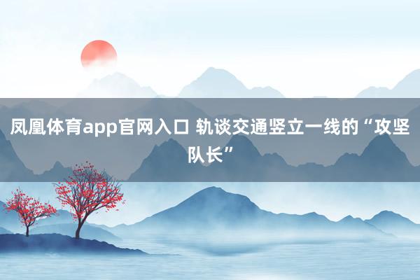 凤凰体育app官网入口 轨谈交通竖立一线的“攻坚队长”