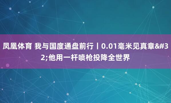 凤凰体育 我与国度通盘前行丨0.01毫米见真章 他用一杆喷枪投降全世界