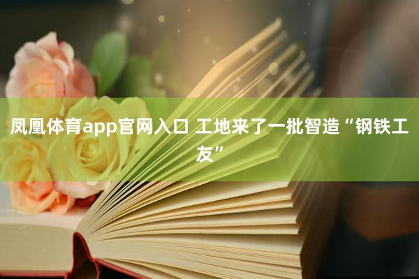 凤凰体育app官网入口 工地来了一批智造“钢铁工友”