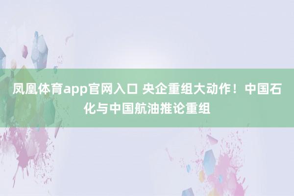 凤凰体育app官网入口 央企重组大动作！中国石化与中国航油推论重组