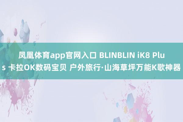 凤凰体育app官网入口 BLINBLIN iK8 Plus 卡拉OK数码宝贝 户外旅行·山海草坪万能K歌神器