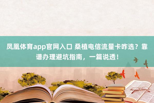 凤凰体育app官网入口 桑植电信流量卡咋选？靠谱办理避坑指南，一篇说透！