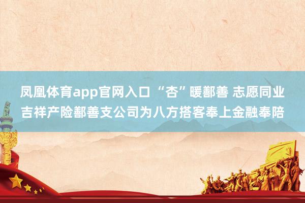 凤凰体育app官网入口 “杏”暖鄯善 志愿同业吉祥产险鄯善支公司为八方搭客奉上金融奉陪