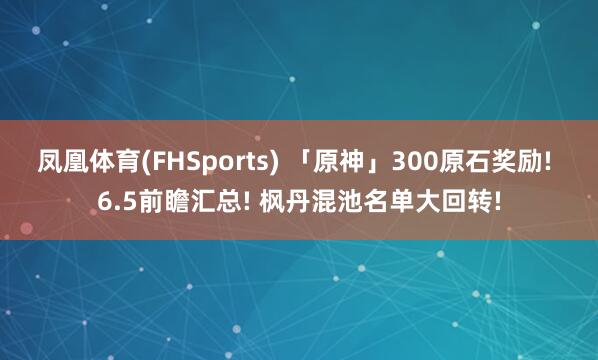凤凰体育(FHSports) 「原神」300原石奖励! 6.5前瞻汇总! 枫丹混池名单大回转!