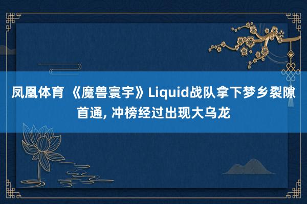 凤凰体育 《魔兽寰宇》Liquid战队拿下梦乡裂隙首通， 冲榜经过出现大乌龙
