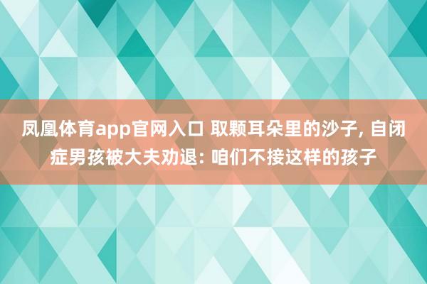 凤凰体育app官网入口 取颗耳朵里的沙子， 自闭症男孩被大夫劝退: 咱们不接这样的孩子