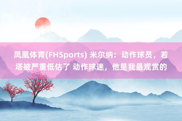 凤凰体育(FHSports) 米尔纳：动作球员，若塔被严重低估了 动作球迷，他是我最观赏的