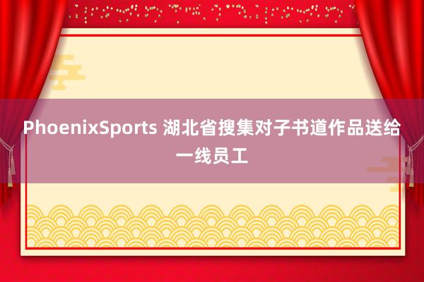 PhoenixSports 湖北省搜集对子书道作品送给一线员工
