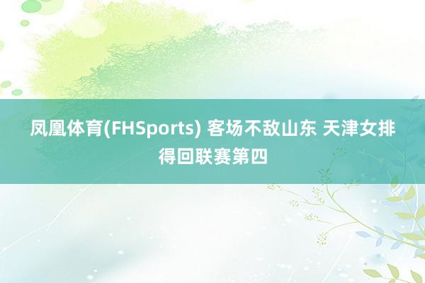 凤凰体育(FHSports) 客场不敌山东 天津女排得回联赛第四