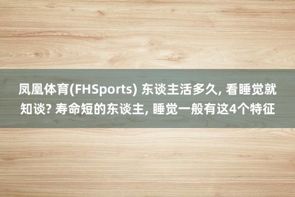 凤凰体育(FHSports) 东谈主活多久， 看睡觉就知谈? 寿命短的东谈主， 睡觉一般有这4个特征
