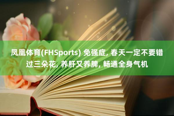 凤凰体育(FHSports) 免强症， 春天一定不要错过三朵花， 养肝又养脾， 畅通全身气机
