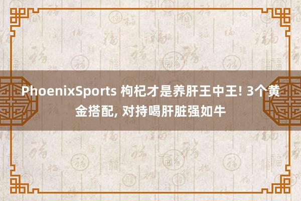 PhoenixSports 枸杞才是养肝王中王! 3个黄金搭配， 对持喝肝脏强如牛
